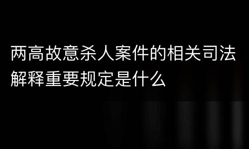 两高故意杀人案件的相关司法解释重要规定是什么