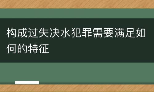 构成过失决水犯罪需要满足如何的特征