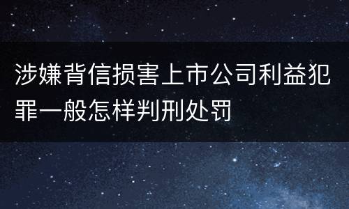 涉嫌背信损害上市公司利益犯罪一般怎样判刑处罚