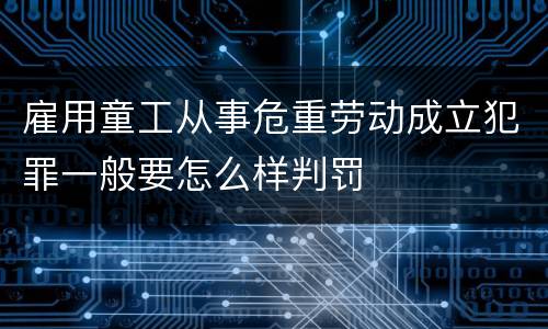 雇用童工从事危重劳动成立犯罪一般要怎么样判罚