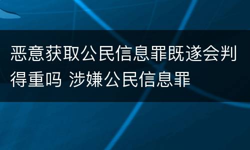 恶意获取公民信息罪既遂会判得重吗 涉嫌公民信息罪