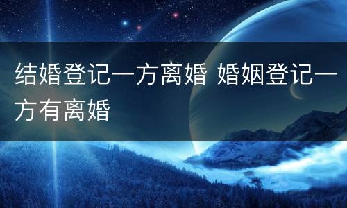 结婚登记一方离婚 婚姻登记一方有离婚