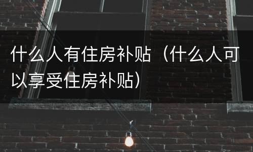 什么人有住房补贴（什么人可以享受住房补贴）