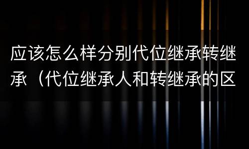应该怎么样分别代位继承转继承（代位继承人和转继承的区别）
