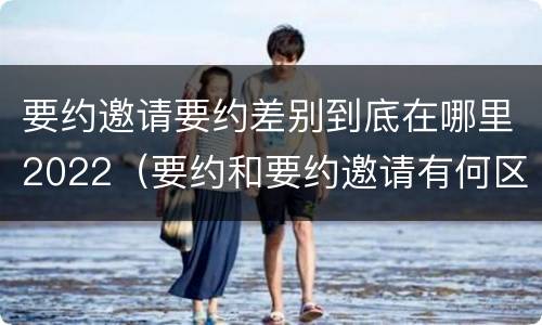要约邀请要约差别到底在哪里2022（要约和要约邀请有何区别?）
