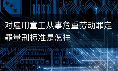 对雇用童工从事危重劳动罪定罪量刑标准是怎样