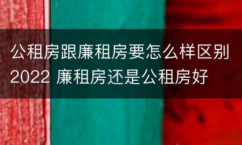 公租房跟廉租房要怎么样区别2022 廉租房还是公租房好