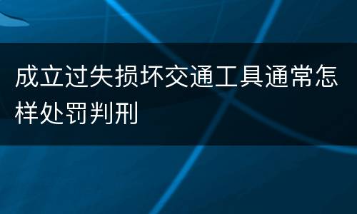 成立过失损坏交通工具通常怎样处罚判刑