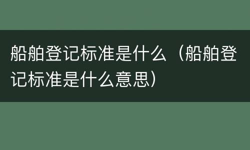 船舶登记标准是什么（船舶登记标准是什么意思）