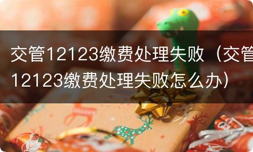 交管12123缴费处理失败（交管12123缴费处理失败怎么办）