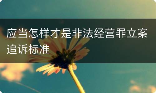 应当怎样才是非法经营罪立案追诉标准