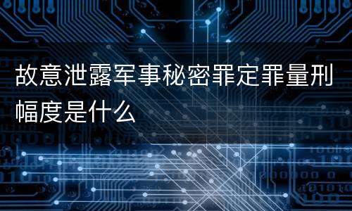 故意泄露军事秘密罪定罪量刑幅度是什么