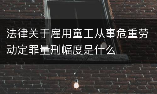 法律关于雇用童工从事危重劳动定罪量刑幅度是什么
