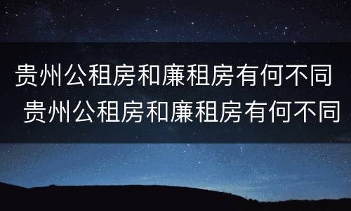 贵州公租房和廉租房有何不同 贵州公租房和廉租房有何不同点