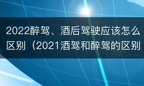 2022醉驾、酒后驾驶应该怎么区别（2021酒驾和醉驾的区别处罚）