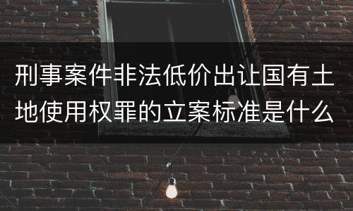 刑事案件非法低价出让国有土地使用权罪的立案标准是什么