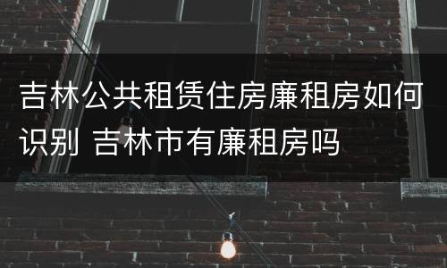 吉林公共租赁住房廉租房如何识别 吉林市有廉租房吗