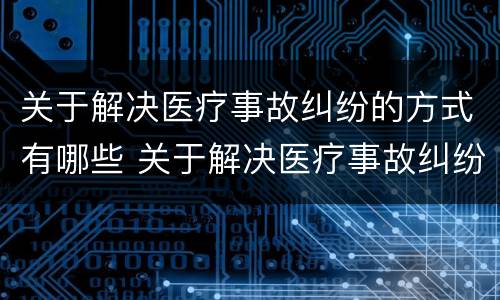 关于解决医疗事故纠纷的方式有哪些 关于解决医疗事故纠纷的方式有哪些选择题