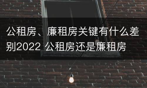 公租房、廉租房关键有什么差别2022 公租房还是廉租房