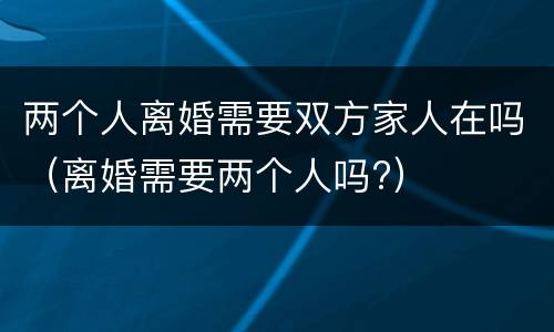 两个人离婚需要双方家人在吗（离婚需要两个人吗?）