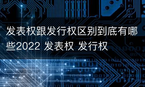 发表权跟发行权区别到底有哪些2022 发表权 发行权