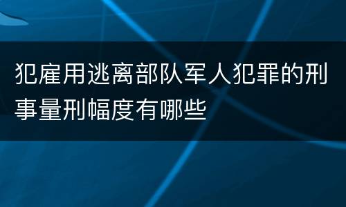 犯雇用逃离部队军人犯罪的刑事量刑幅度有哪些