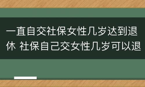 一直自交社保女性几岁达到退休 社保自己交女性几岁可以退休