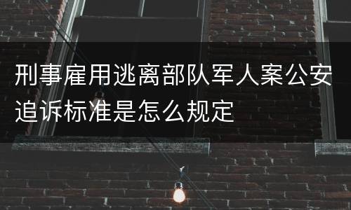 刑事雇用逃离部队军人案公安追诉标准是怎么规定