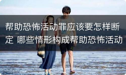 帮助恐怖活动罪应该要怎样断定 哪些情形构成帮助恐怖活动罪