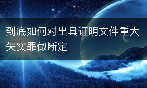 到底如何对出具证明文件重大失实罪做断定