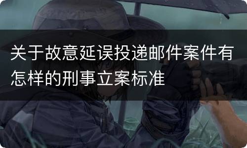 关于故意延误投递邮件案件有怎样的刑事立案标准