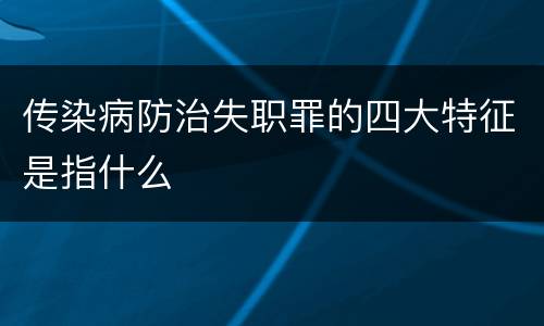 传染病防治失职罪的四大特征是指什么