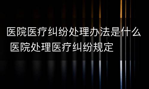 医院医疗纠纷处理办法是什么 医院处理医疗纠纷规定