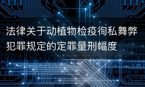 法律关于动植物检疫徇私舞弊犯罪规定的定罪量刑幅度