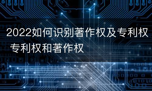 2022如何识别著作权及专利权 专利权和著作权