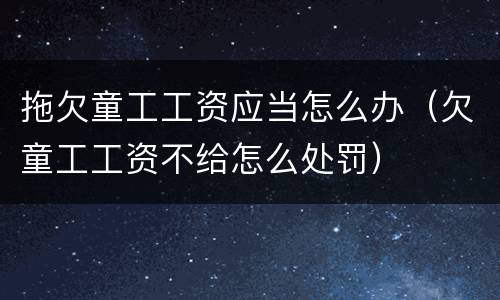 拖欠童工工资应当怎么办（欠童工工资不给怎么处罚）