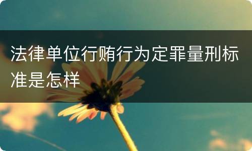 法律单位行贿行为定罪量刑标准是怎样