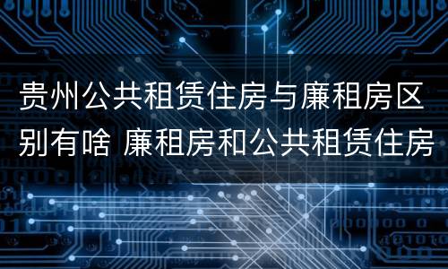 贵州公共租赁住房与廉租房区别有啥 廉租房和公共租赁住房有什么区别