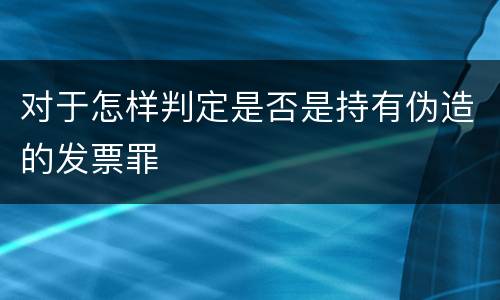 对于怎样判定是否是持有伪造的发票罪