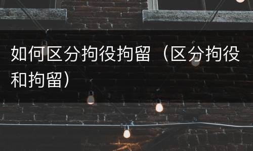 如何区分拘役拘留（区分拘役和拘留）