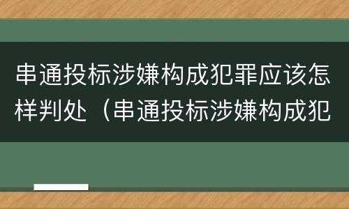 串通投标涉嫌构成犯罪应该怎样判处（串通投标涉嫌构成犯罪应该怎样判处罚款）