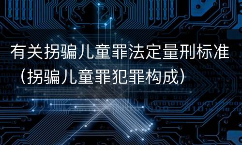 有关拐骗儿童罪法定量刑标准（拐骗儿童罪犯罪构成）
