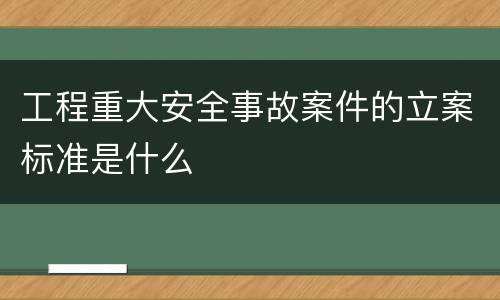 工程重大安全事故案件的立案标准是什么