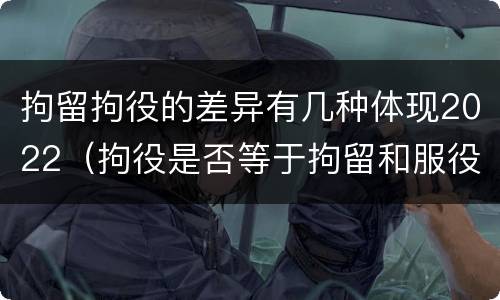拘留拘役的差异有几种体现2022（拘役是否等于拘留和服役）