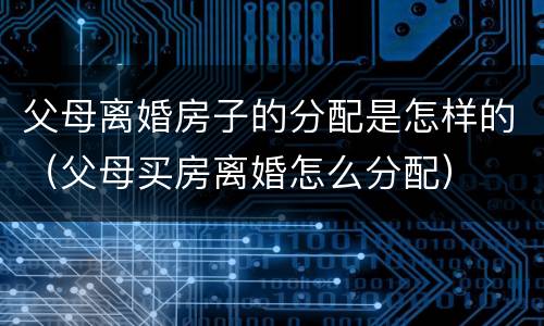 父母离婚房子的分配是怎样的（父母买房离婚怎么分配）