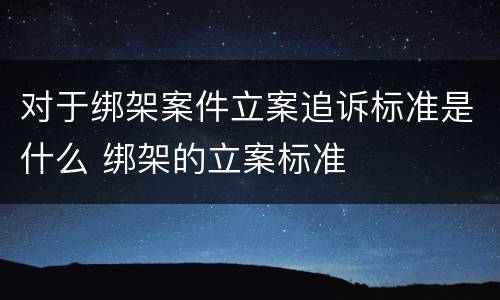 对于绑架案件立案追诉标准是什么 绑架的立案标准