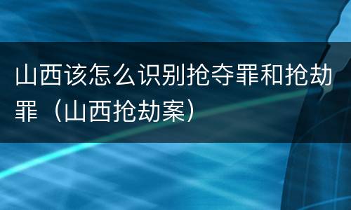 山西该怎么识别抢夺罪和抢劫罪（山西抢劫案）