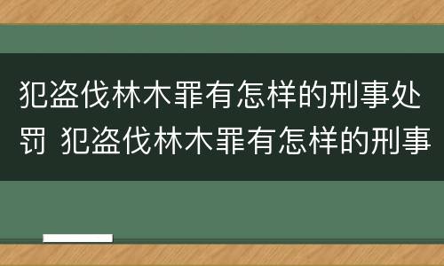 犯盗伐林木罪有怎样的刑事处罚 犯盗伐林木罪有怎样的刑事处罚