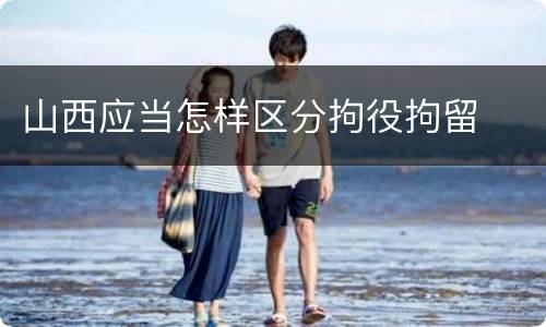 山西应当怎样区分拘役拘留