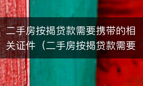 二手房按揭贷款需要携带的相关证件（二手房按揭贷款需要携带的相关证件是什么）
